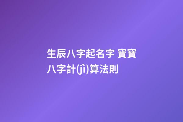 生辰八字起名字 寶寶八字計(jì)算法則